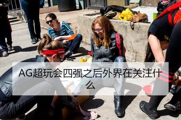 AG超玩会四强之后外界在关注什么